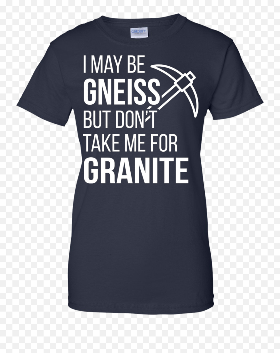 I May Be Gneiss Donu0027t Take Me For Granite Tshirt Geologist - Ignite Emoji,Please Don't Make Me Do Stuff T-shirt With Emoticon