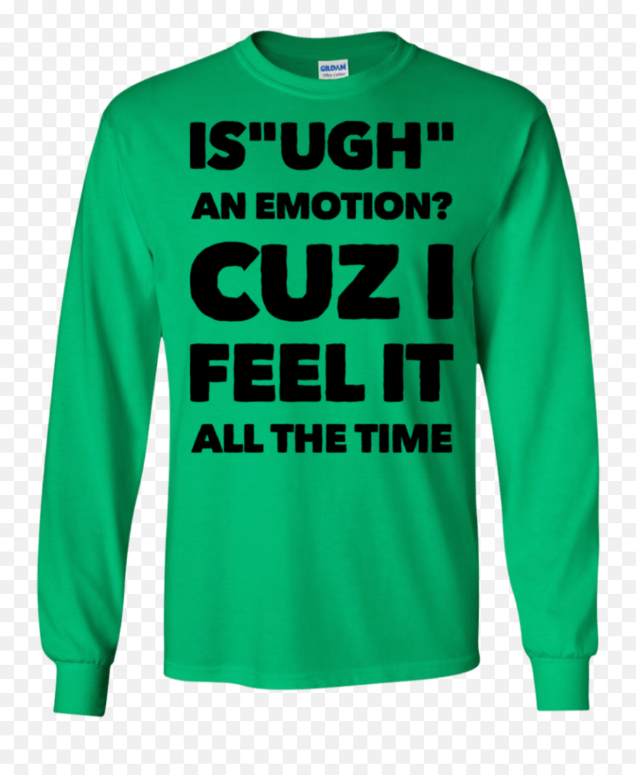Is Ugh An Emotion Cuz I Feel It All The Time Ls Tshirt - Long Sleeve Emoji,Emotion For Green